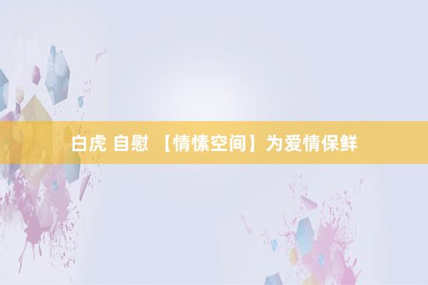 白虎 自慰 【情愫空间】为爱情保鲜