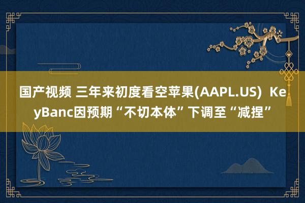 国产视频 三年来初度看空苹果(AAPL.US)  KeyBanc因预期“不切本体”下调至“减捏”