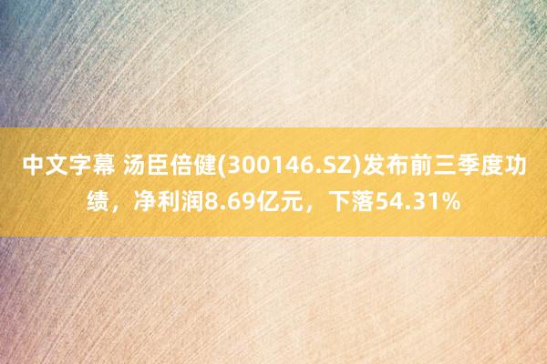 中文字幕 汤臣倍健(300146.SZ)发布前三季度功绩，净利润8.69亿元，下落54.31%