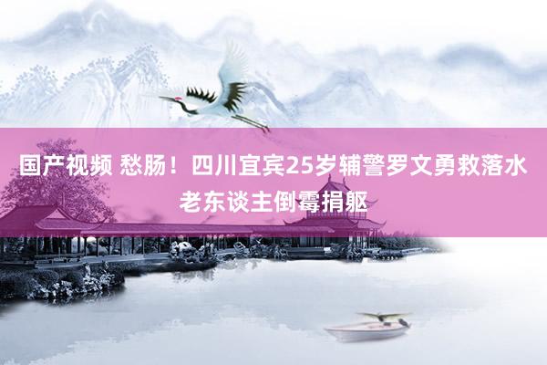 国产视频 愁肠！四川宜宾25岁辅警罗文勇救落水老东谈主倒霉捐躯