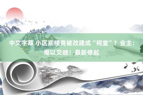 中文字幕 小区底楼竟被改建成“祠堂”？业主：难以交融！最新修起