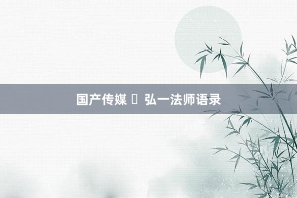 国产传媒 ​弘一法师语录