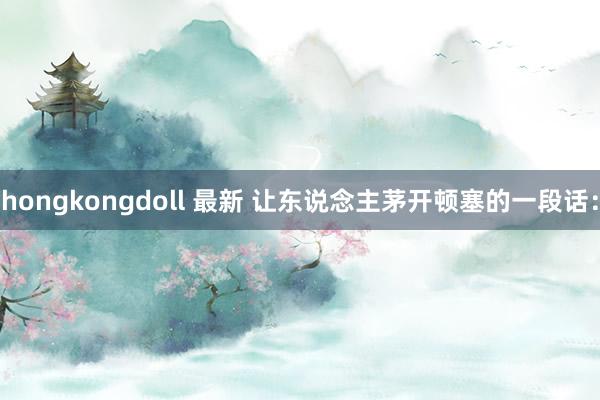 hongkongdoll 最新 让东说念主茅开顿塞的一段话：