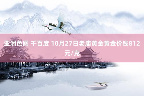 亚洲色图 千百度 10月27日老庙黄金黄金价钱812元/克