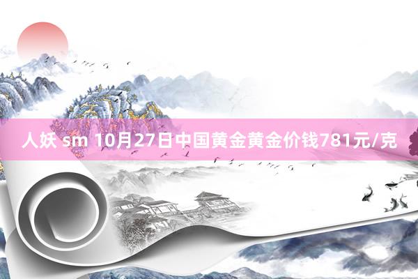 人妖 sm 10月27日中国黄金黄金价钱781元/克