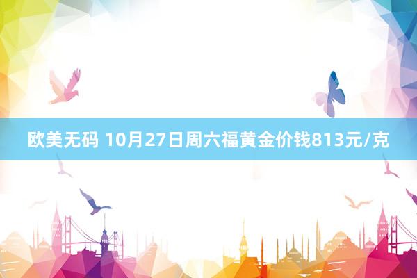 欧美无码 10月27日周六福黄金价钱813元/克