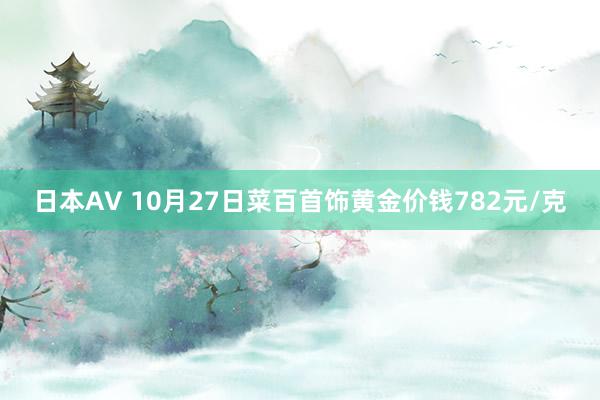 日本AV 10月27日菜百首饰黄金价钱782元/克