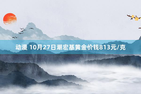 动漫 10月27日潮宏基黄金价钱813元/克