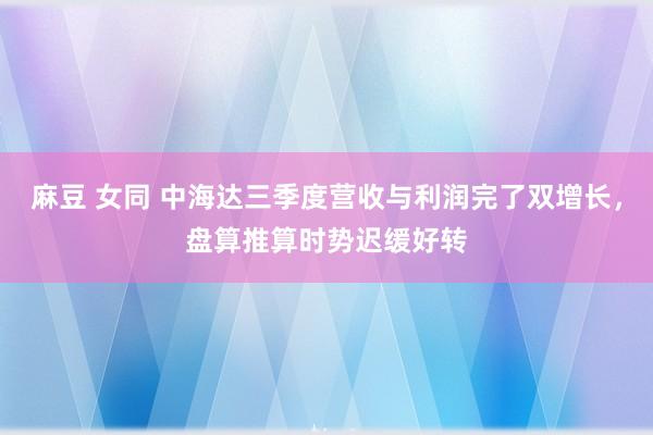 麻豆 女同 中海达三季度营收与利润完了双增长，盘算推算时势迟缓好转