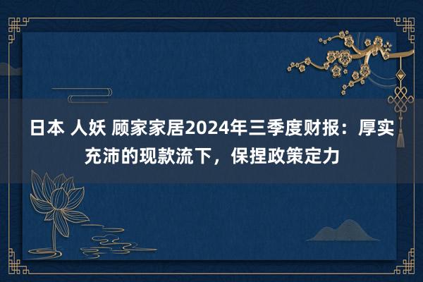 日本 人妖 顾家家居2024年三季度财报：厚实充沛的现款流下，保捏政策定力