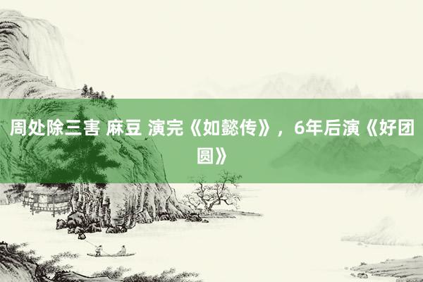 周处除三害 麻豆 演完《如懿传》，6年后演《好团圆》