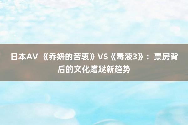 日本AV 《乔妍的苦衷》VS《毒液3》：票房背后的文化蹧跶新趋势