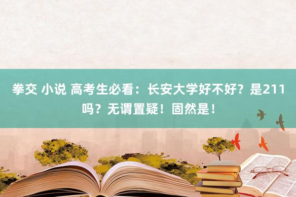 拳交 小说 高考生必看：长安大学好不好？是211吗？无谓置疑！固然是！