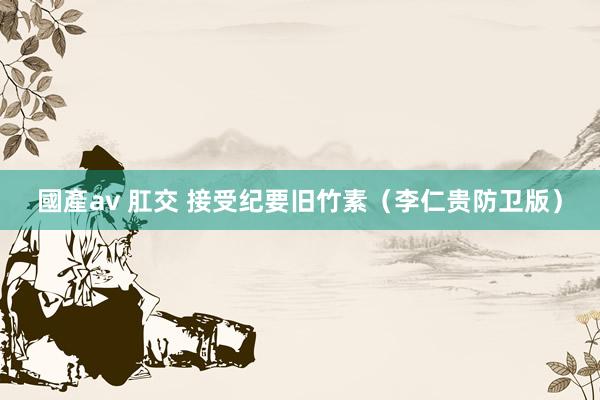 國產av 肛交 接受纪要旧竹素（李仁贵防卫版）