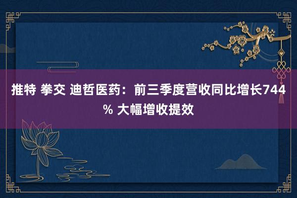 推特 拳交 迪哲医药：前三季度营收同比增长744% 大幅增收提效