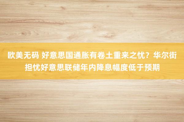 欧美无码 好意思国通胀有卷土重来之忧？华尔街担忧好意思联储年内降息幅度低于预期