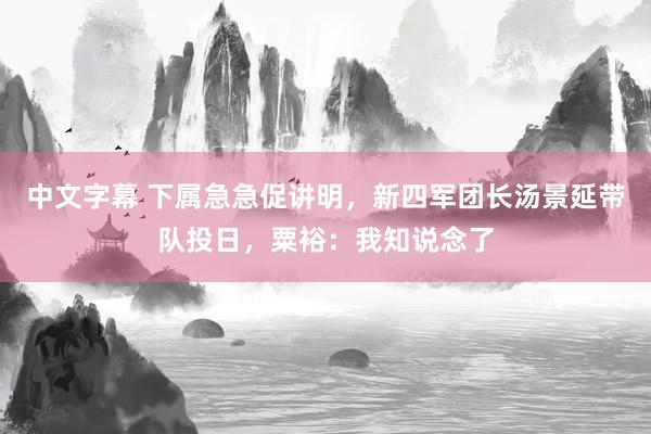 中文字幕 下属急急促讲明，新四军团长汤景延带队投日，粟裕：我知说念了