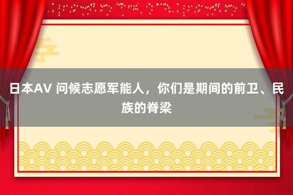 日本AV 问候志愿军能人，你们是期间的前卫、民族的脊梁