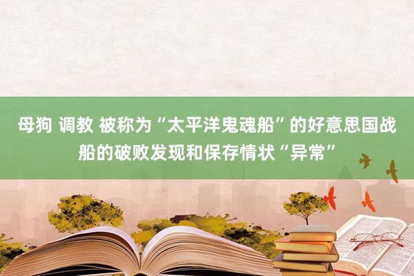 母狗 调教 被称为“太平洋鬼魂船”的好意思国战船的破败发现和保存情状“异常”