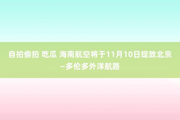 自拍偷拍 吃瓜 海南航空将于11月10日绽放北京—多伦多外洋航路