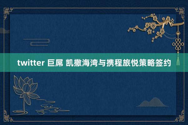 twitter 巨屌 凯撒海湾与携程旅悦策略签约