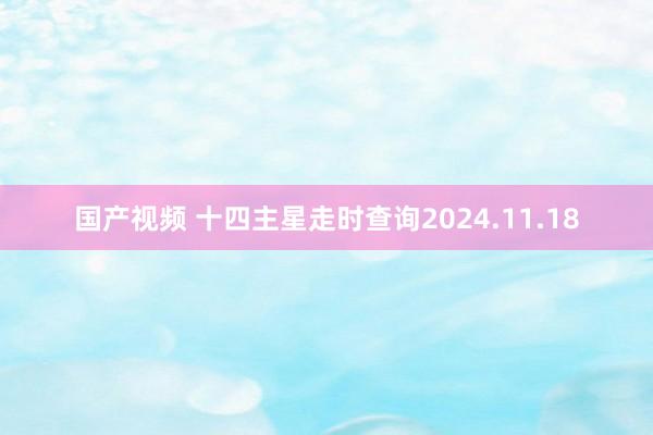 国产视频 十四主星走时查询2024.11.18