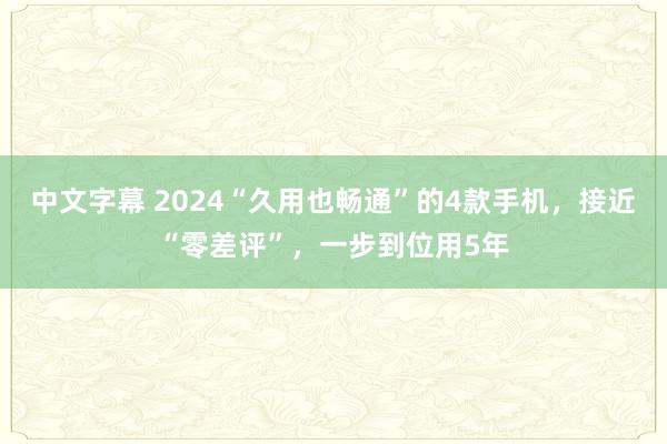 中文字幕 2024“久用也畅通”的4款手机，接近“零差评”，一步到位用5年