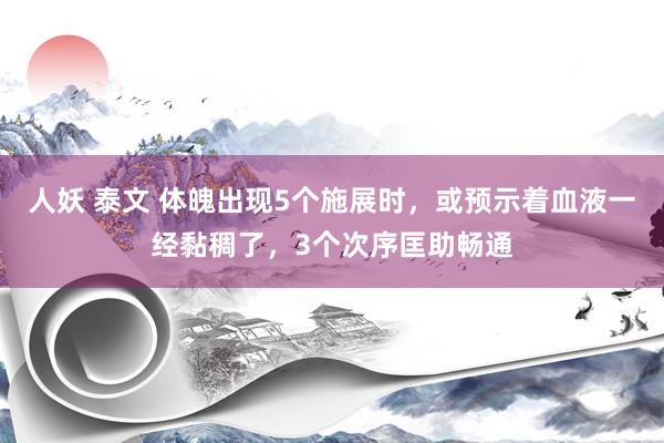 人妖 泰文 体魄出现5个施展时，或预示着血液一经黏稠了，3个次序匡助畅通