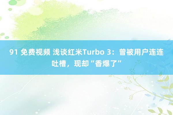 91 免费视频 浅谈红米Turbo 3：曾被用户连连吐槽，现却“香爆了”