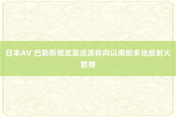 日本AV 巴勒斯坦武装流派称向以南部多地放射火箭弹