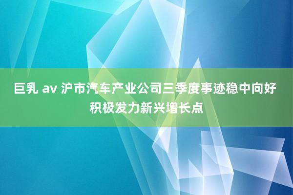 巨乳 av 沪市汽车产业公司三季度事迹稳中向好 积极发力新兴增长点