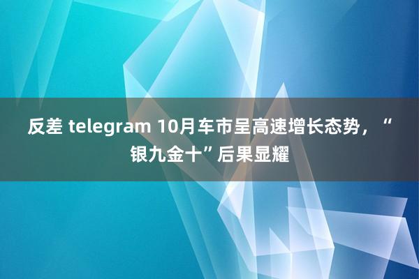 反差 telegram 10月车市呈高速增长态势，“银九金十”后果显耀