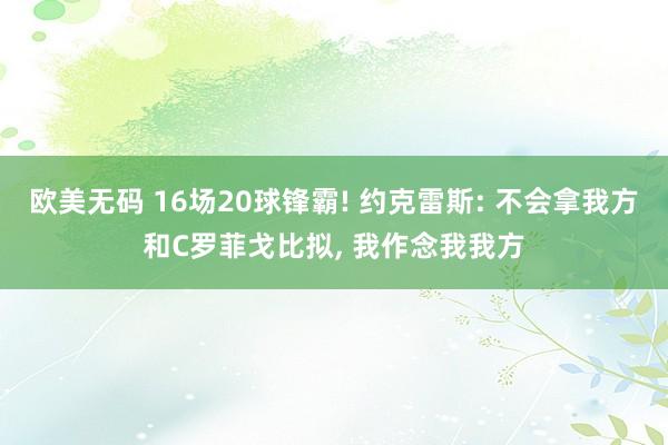 欧美无码 16场20球锋霸! 约克雷斯: 不会拿我方和C罗菲戈比拟， 我作念我我方