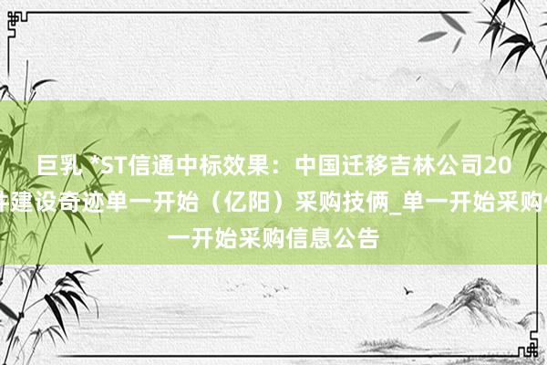 巨乳 *ST信通中标效果：中国迁移吉林公司2024年软件建设奇迹单一开始（亿阳）采购技俩_单一开始采购信息公告