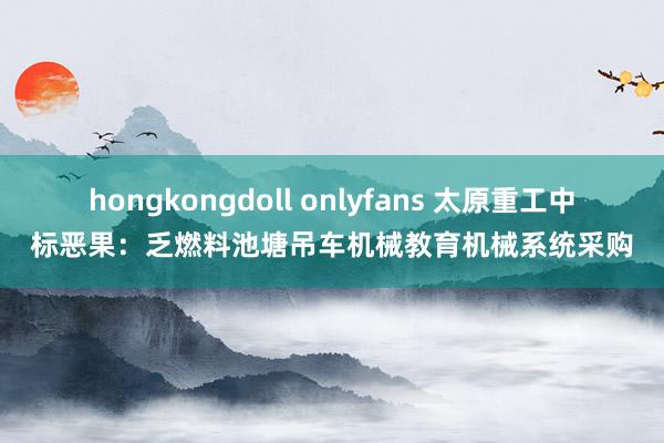 hongkongdoll onlyfans 太原重工中标恶果：乏燃料池塘吊车机械教育机械系统采购