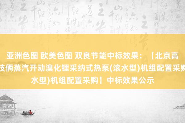 亚洲色图 欧美色图 双良节能中标效果：【北京高井热电零碳余热技俩蒸汽开动溴化锂采纳式热泵(滚水型)机组配置采购】中标效果公示