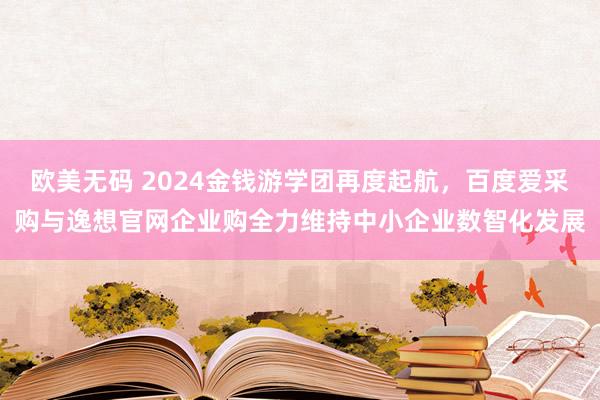 欧美无码 2024金钱游学团再度起航，百度爱采购与逸想官网企业购全力维持中小企业数智化发展