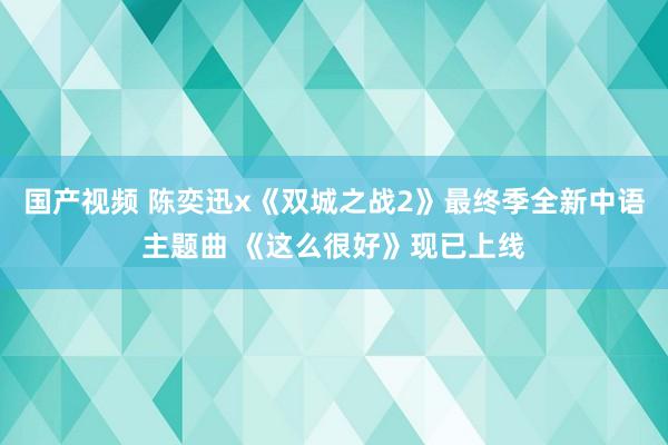 国产视频 陈奕迅x《双城之战2》最终季全新中语主题曲 《这么很好》现已上线