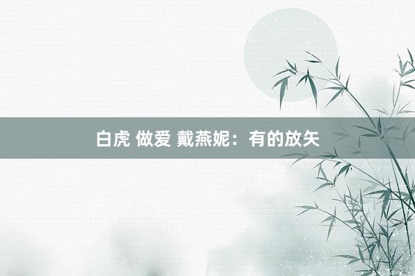 白虎 做爱 戴燕妮：有的放矢