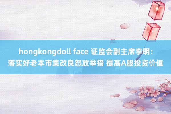 hongkongdoll face 证监会副主席李明：落实好老本市集改良怒放举措 提高A股投资价值