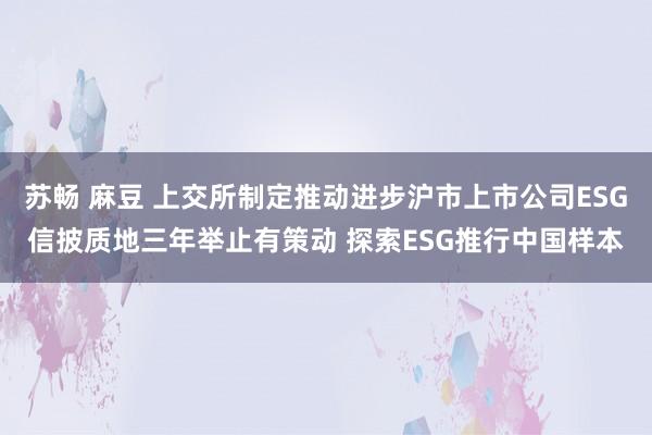 苏畅 麻豆 上交所制定推动进步沪市上市公司ESG信披质地三年举止有策动 探索ESG推行中国样本