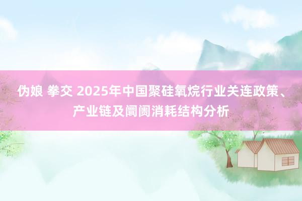 伪娘 拳交 2025年中国聚硅氧烷行业关连政策、产业链及阛阓消耗结构分析