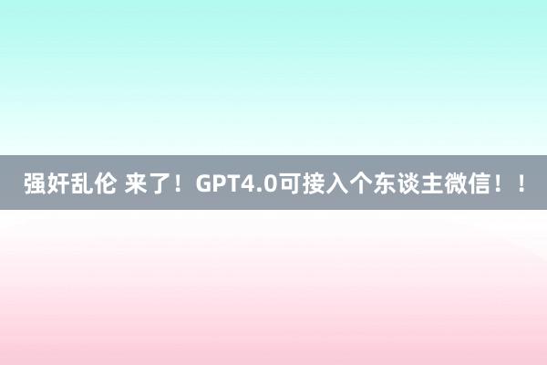 强奸乱伦 来了！GPT4.0可接入个东谈主微信！！