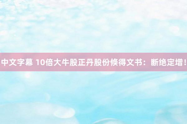 中文字幕 10倍大牛股正丹股份倏得文书：断绝定增！