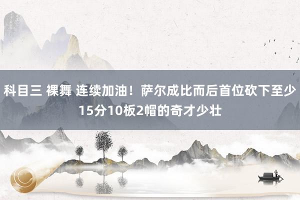 科目三 裸舞 连续加油！萨尔成比而后首位砍下至少15分10板2帽的奇才少壮