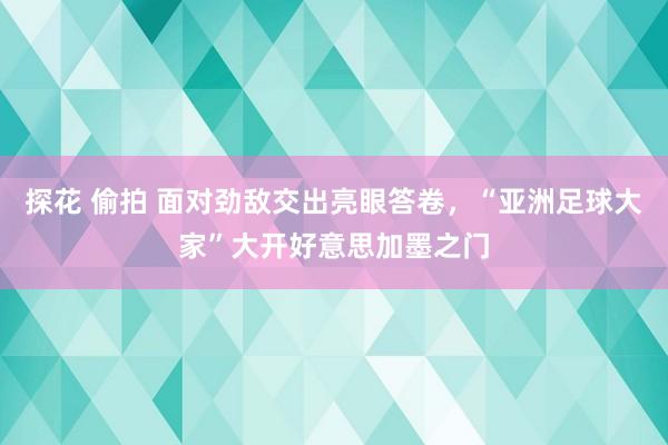 探花 偷拍 面对劲敌交出亮眼答卷，“亚洲足球大家”大开好意思加墨之门