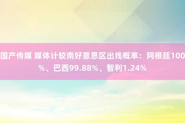 国产传媒 媒体计较南好意思区出线概率：阿根廷100%、巴西99.88%、智利1.24%