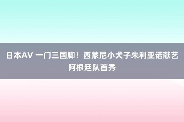 日本AV 一门三国脚！西蒙尼小犬子朱利亚诺献艺阿根廷队首秀