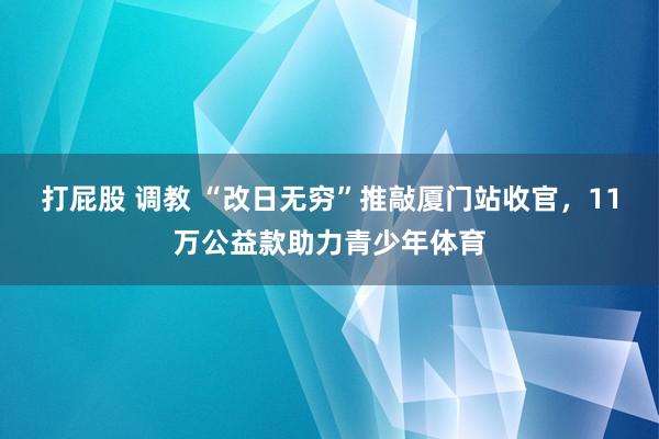 打屁股 调教 “改日无穷”推敲厦门站收官，11万公益款助力青少年体育