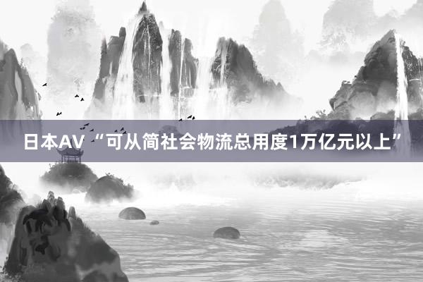 日本AV “可从简社会物流总用度1万亿元以上”